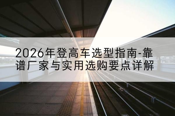 灵石登高车厂家推荐-2026年登高车选型指南-靠谱厂家与实用选购要点详解