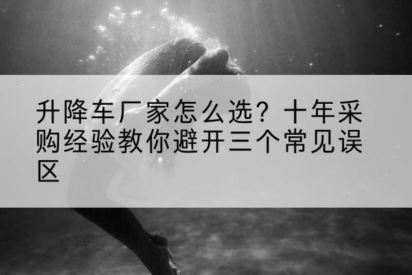 灵石升降车厂家-怎么选?十年采购经验教你避开三个常见误区