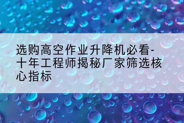 灵石高空作业升降机厂家推荐-选购高空作业升降机必看-十年工程师揭秘厂家筛选核心指标