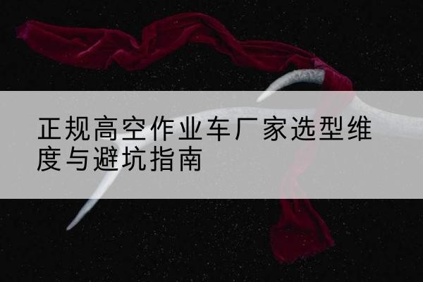 灵石高空作业车厂家-正规选型维度与避坑指南