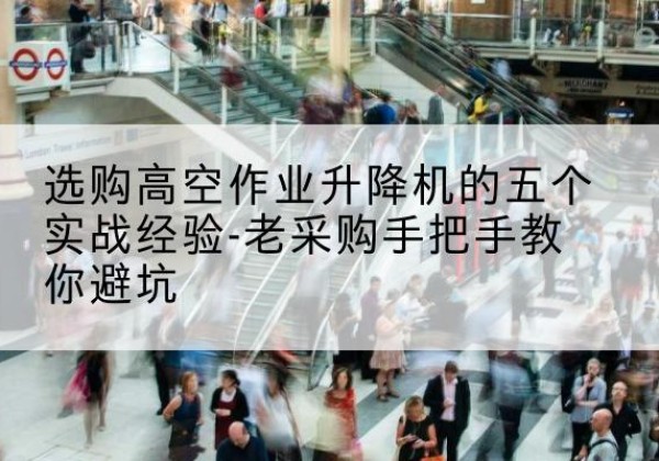 灵石高空作业升降机厂家-选购高空作业升降机的五个实战经验-老采购手把手教你避坑
