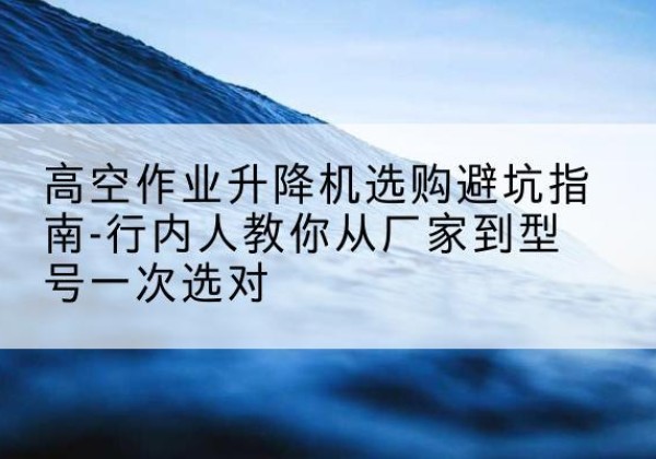 灵石升降平台厂家-高空作业升降机选购避坑指南-行内人教你从厂家到型号一次选对