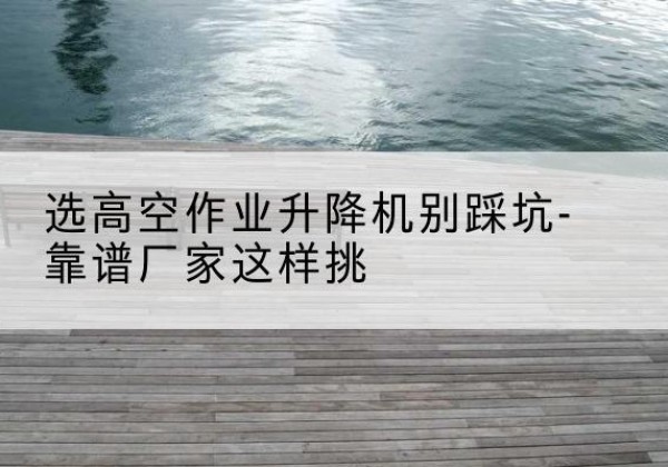 灵石剪叉式升降机厂家-选高空作业升降机别踩坑-靠谱厂家这样挑