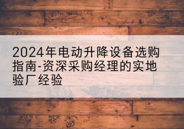 灵石电动剪叉升降平台厂家-2024年电动升降设备选购指南-资深采购经理的实地验厂经验