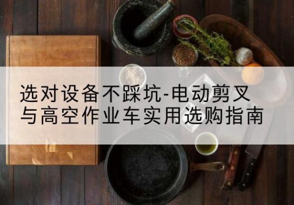 灵石电动剪叉升降平台怎么选-选对设备不踩坑-电动剪叉与高空作业车实用选购指南