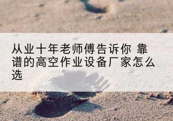 灵石高空作业升降机厂家推荐-从业十年老师傅告诉你 靠谱的高空作业设备厂家怎么选