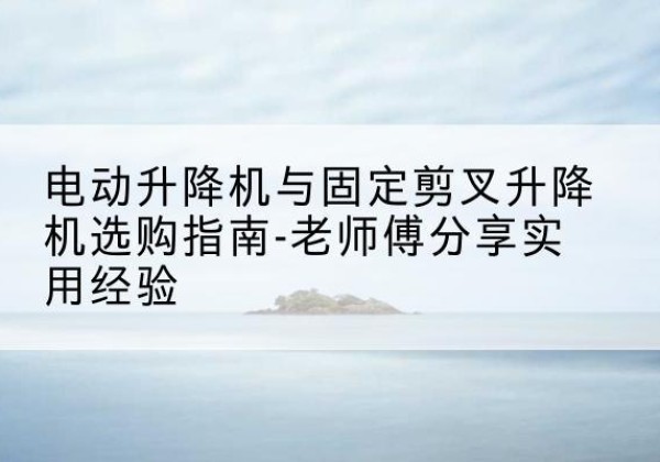 灵石电动升降机怎么选-电动升降机与固定剪叉升降机选购指南-老师傅分享实用经验