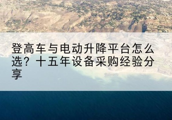 灵石登高车厂家厂家-登高车与电动升降平台怎么选？十五年设备采购经验分享