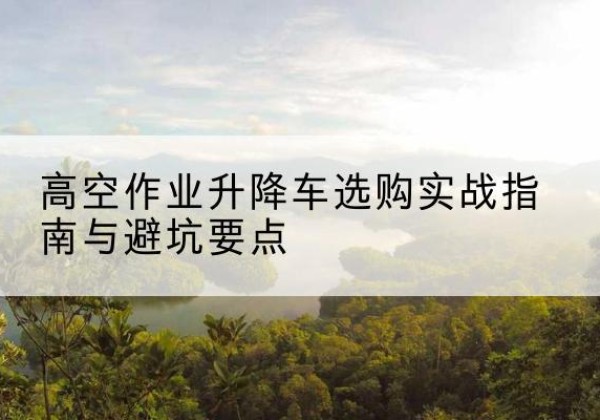灵石升降车怎么选-高空作业升降车选购实战指南与避坑要点