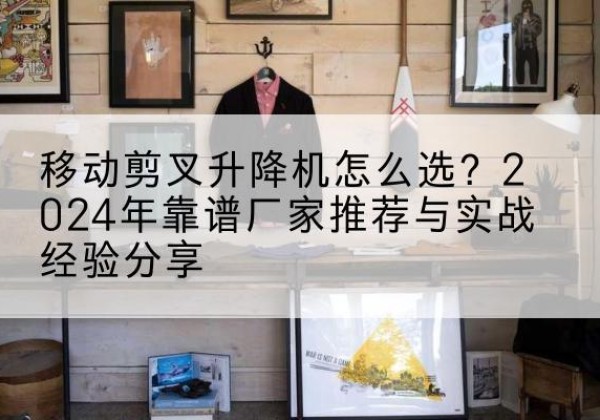 灵石升降平台厂家推荐-移动剪叉升降机怎么选？2024年靠谱厂家推荐与实战经验分享