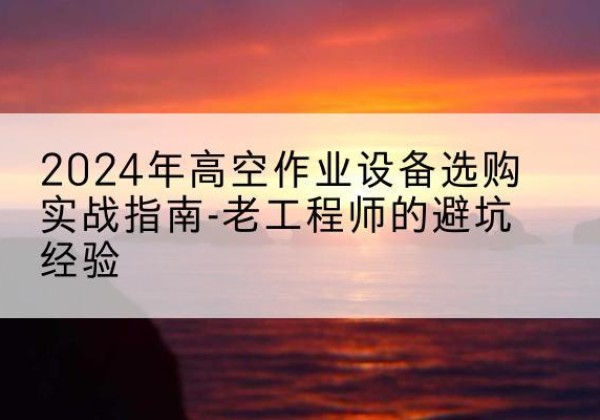 灵石高空作业升降机厂家推荐-2024年高空作业设备选购实战指南-老工程师的避坑经验