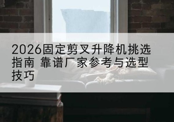 灵石固定剪叉升降机厂家推荐-2026固定剪叉升降机挑选指南 靠谱厂家参考与选型技巧
