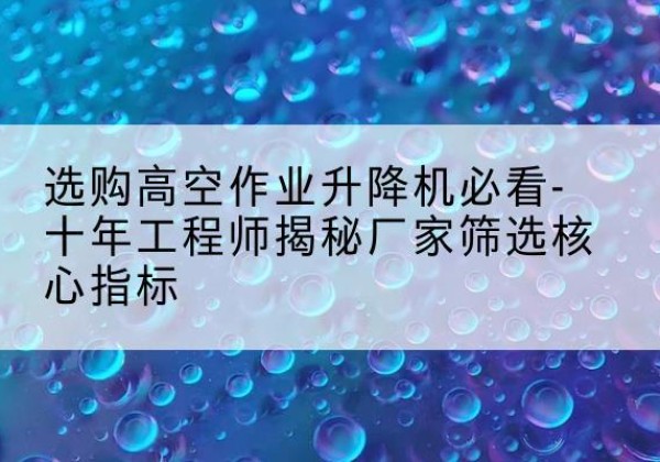 灵石高空作业升降机厂家推荐-选购高空作业升降机必看-十年工程师揭秘厂家筛选核心指标