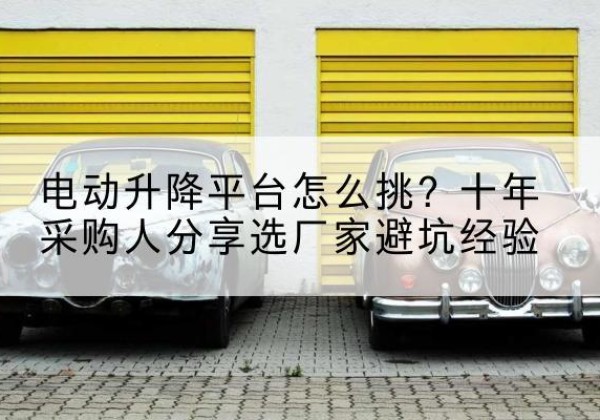 灵石电动升降平台厂家-电动升降平台怎么挑？十年采购人分享选厂家避坑经验